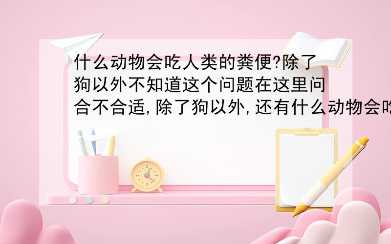 什么动物会吃人类的粪便?除了狗以外不知道这个问题在这里问合不合适,除了狗以外,还有什么动物会吃人类的粪便?特别是在山上,与野狗相比,家养狗的可能性会不会小些呢?（不排除人特意带