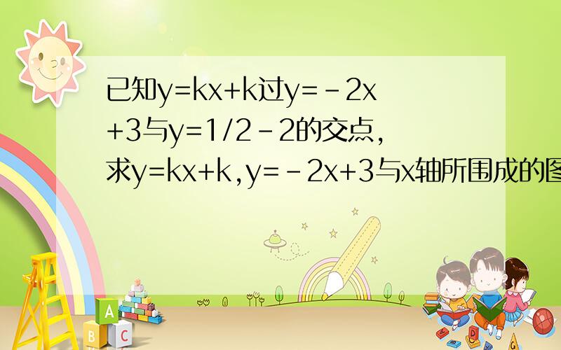 已知y=kx+k过y=-2x+3与y=1/2-2的交点,求y=kx+k,y=-2x+3与x轴所围成的图形的面积