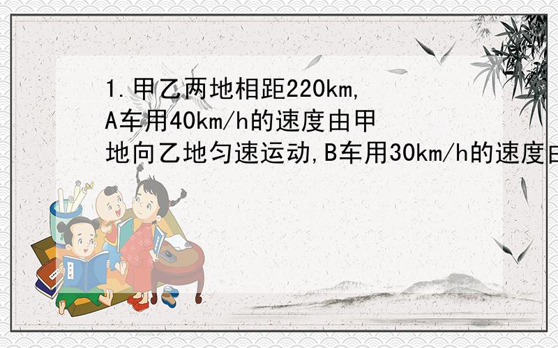 1.甲乙两地相距220km,A车用40km/h的速度由甲地向乙地匀速运动,B车用30km/h的速度由乙地向甲地匀速运动.两车同时出发,B车出发后1h,在途中暂停2h后再以元速度继续前进,求两车相遇的时间和地点.2