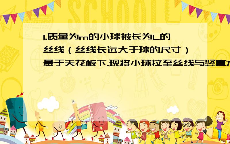 1.质量为m的小球被长为L的丝线（丝线长远大于球的尺寸）悬于天花板下.现将小球拉至丝线与竖直方向夹A角（丝线被拉直）,并且将小球沿着与丝线垂直的方向以大小为V的速度抛出.已知小球