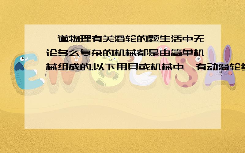 一道物理有关滑轮的题生活中无论多么复杂的机械都是由简单机械组成的.以下用具或机械中,有动滑轮参与组成的机械是（ ）A扫地用的扫帚B建筑工地的吊车C汽车的方向盘D防盗门的把手要说