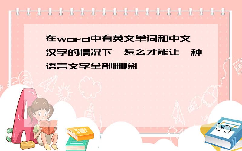 在word中有英文单词和中文汉字的情况下,怎么才能让一种语言文字全部删除!