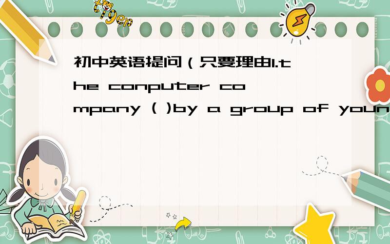 初中英语提问（只要理由1.the conputer company ( )by a group of young people .A.sets up B.rus C.is run D.is set up2.the picture ( )very nice 3 A looks B isbeing looked C is looking.D is looked3.this kind of radio ( )in our shop .A sold B is