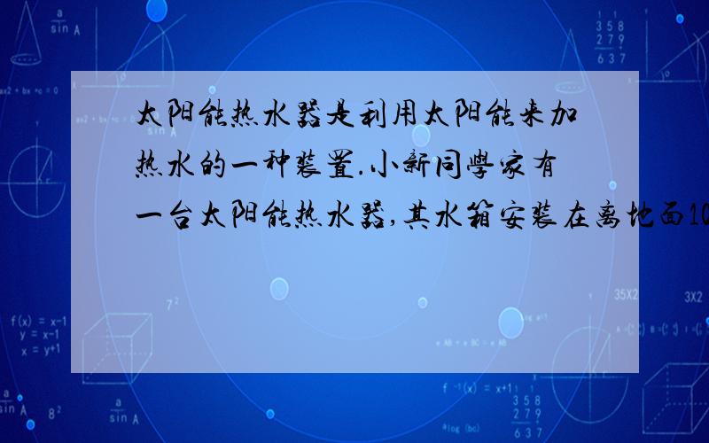 太阳能热水器是利用太阳能来加热水的一种装置.小新同学家有一台太阳能热水器,其水箱安装在离地面10m高的屋顶上,容积为100L.现需将水箱中装满了的初温为10℃的水加热到60℃.则：（1）把