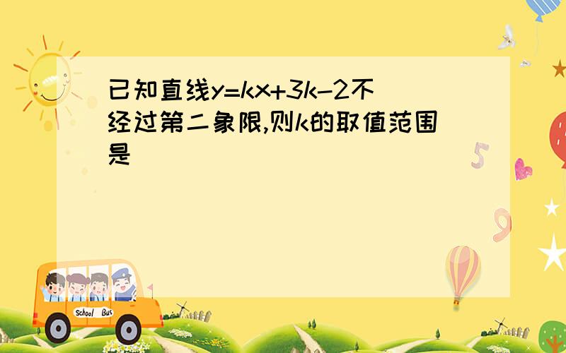 已知直线y=kx+3k-2不经过第二象限,则k的取值范围是