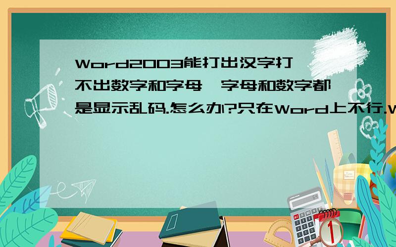 Word2003能打出汉字打不出数字和字母,字母和数字都是显示乱码.怎么办?只在Word上不行.Word2003能打出汉字打不出数字和字母,字母和数字都显示乱码.只在Word上不能,在这里能打得出.例如：12345678