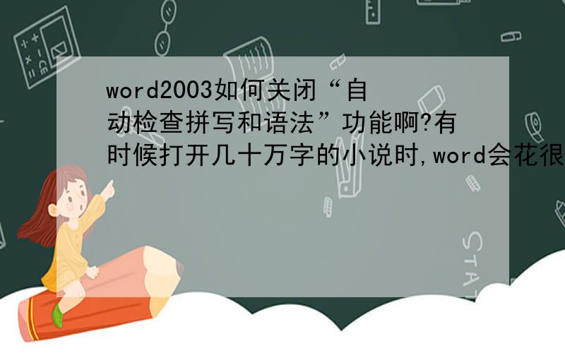 word2003如何关闭“自动检查拼写和语法”功能啊?有时候打开几十万字的小说时,word会花很多时间来检查拼写和语法,占用cpu太多.我双击word底部的一个图标之后,有一个“不检查拼写和语法”,但