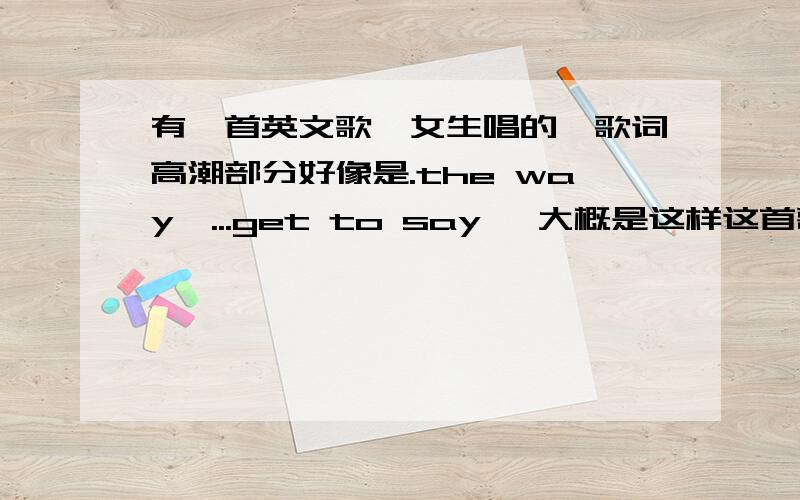 有一首英文歌,女生唱的,歌词高潮部分好像是.the way,...get to say ,大概是这样这首歌属于比较欢快的那种 不是艾薇儿的歌 也不是love the way you lie