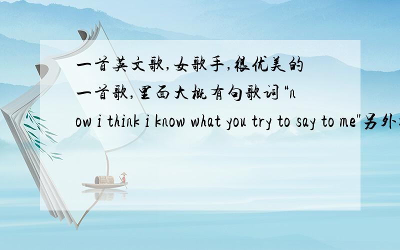 一首英文歌,女歌手,很优美的一首歌,里面大概有句歌词“now i think i know what you try to say to me