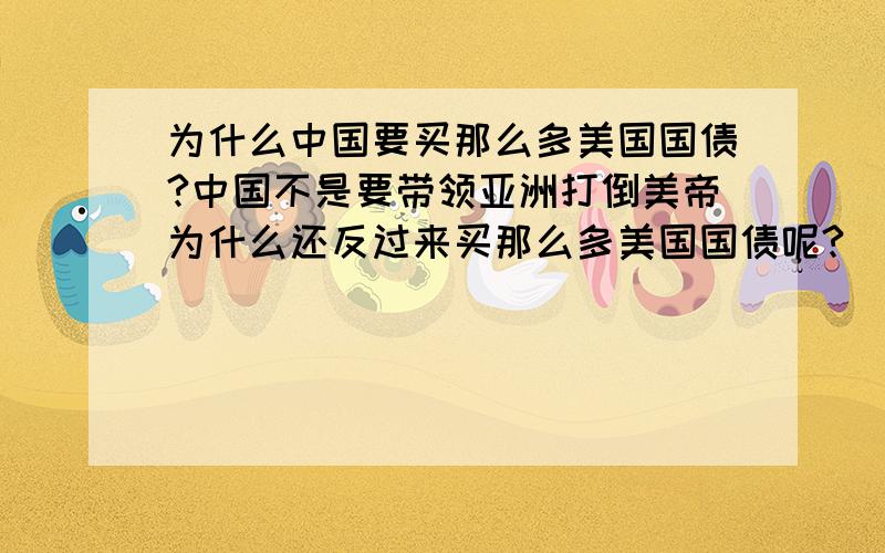 为什么中国要买那么多美国国债?中国不是要带领亚洲打倒美帝为什么还反过来买那么多美国国债呢?