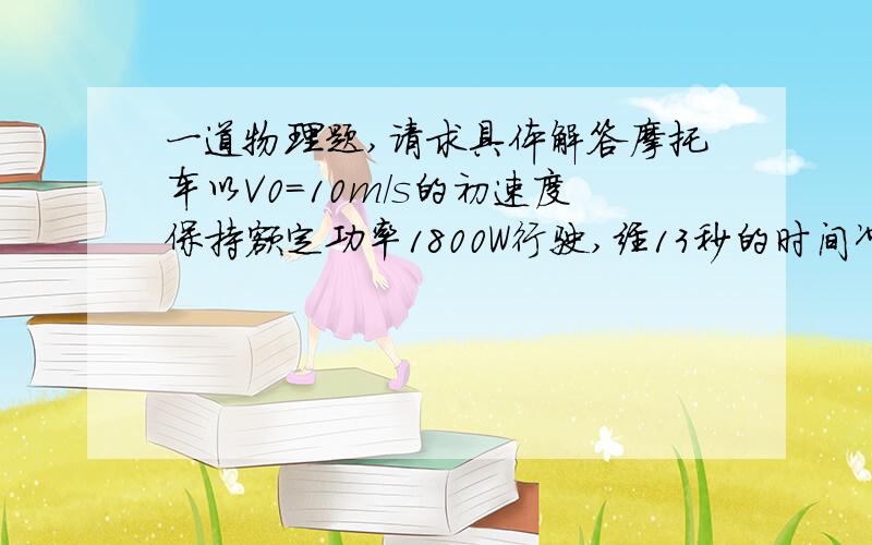 一道物理题,请求具体解答摩托车以V0＝10m/s的初速度保持额定功率1800W行驶,经13秒的时间冲上斜坡,然后从斜坡顶端飞出,以知人车质量180KG,斜坡高5米,飞出6米远,g为10,求摩托车冲上坡顶的过程