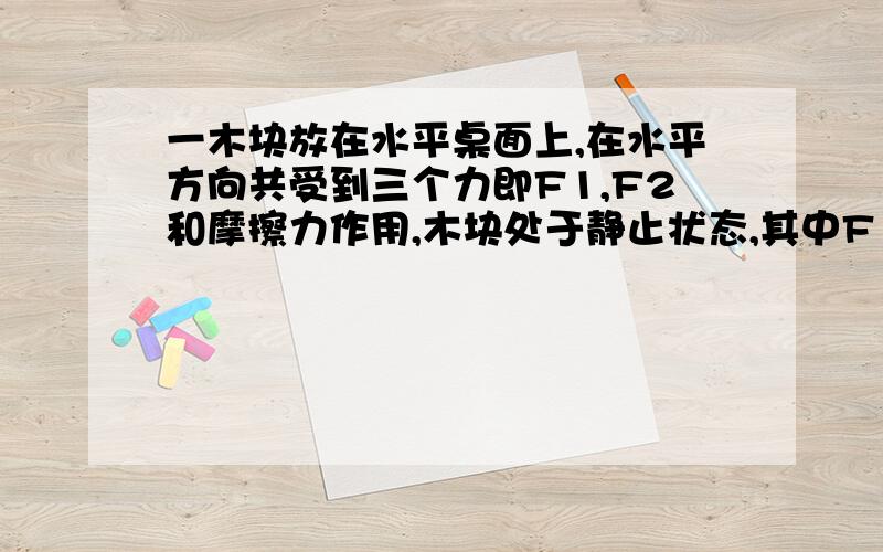 一木块放在水平桌面上,在水平方向共受到三个力即F1,F2和摩擦力作用,木块处于静止状态,其中F1=10N,F2=2N.若撤去外力F1,则木块在水平方向受到的合力为：（）A.10N,方向向左 B.6N,方向向右 C.2N,方