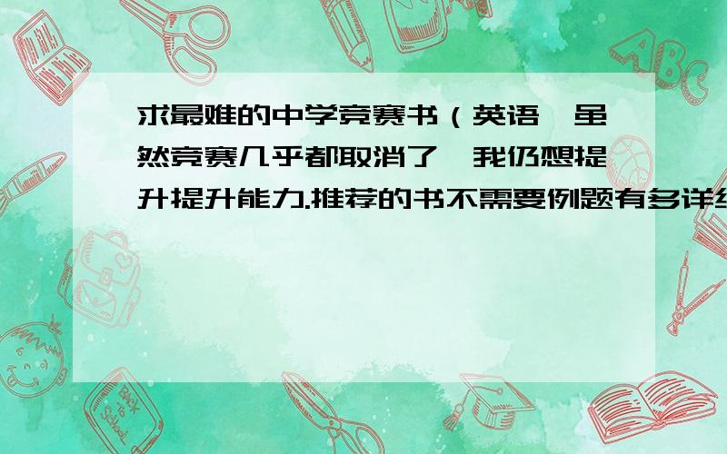 求最难的中学竞赛书（英语,虽然竞赛几乎都取消了,我仍想提升提升能力.推荐的书不需要例题有多详细,难度够了就行.想与我交流的请将书名发至我的邮箱（zjy19971211@hotmail.com）.