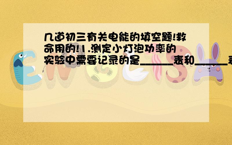 几道初三有关电能的填空题!救命用的!1.测定小灯泡功率的实验中需要记录的是______表和______表的读数,要调节通过小灯泡的电流,必须给小灯泡_______一个_______.实验中除了电源,开关,导线,变阻