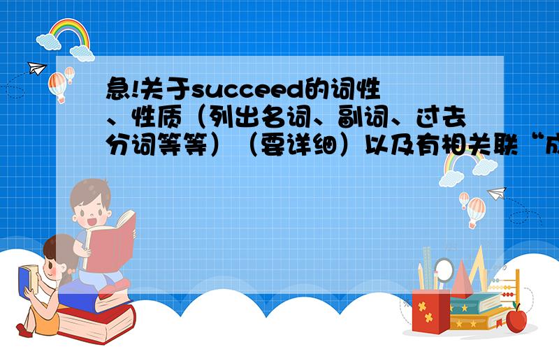 急!关于succeed的词性、性质（列出名词、副词、过去分词等等）（要详细）以及有相关联“成功”的单词回答好会追加分值~!急需!“详细”是问题前半部分要  后面的可无