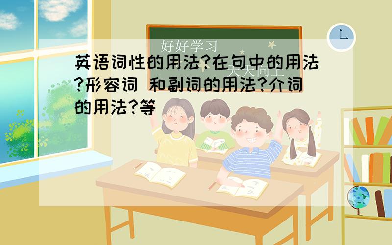 英语词性的用法?在句中的用法?形容词 和副词的用法?介词的用法?等