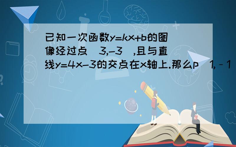 已知一次函数y=kx+b的图像经过点（3,-3）,且与直线y=4x-3的交点在x轴上.那么p（1,﹣1）是否在这个一次函数上.