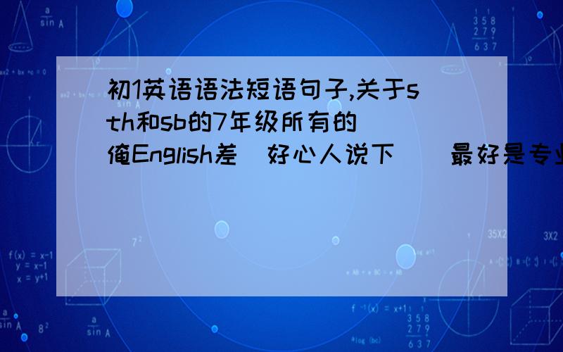 初1英语语法短语句子,关于sth和sb的7年级所有的  俺English差  好心人说下    最好是专业的   很懂的格式如下：ask  sb  to  do  sth   (意思）