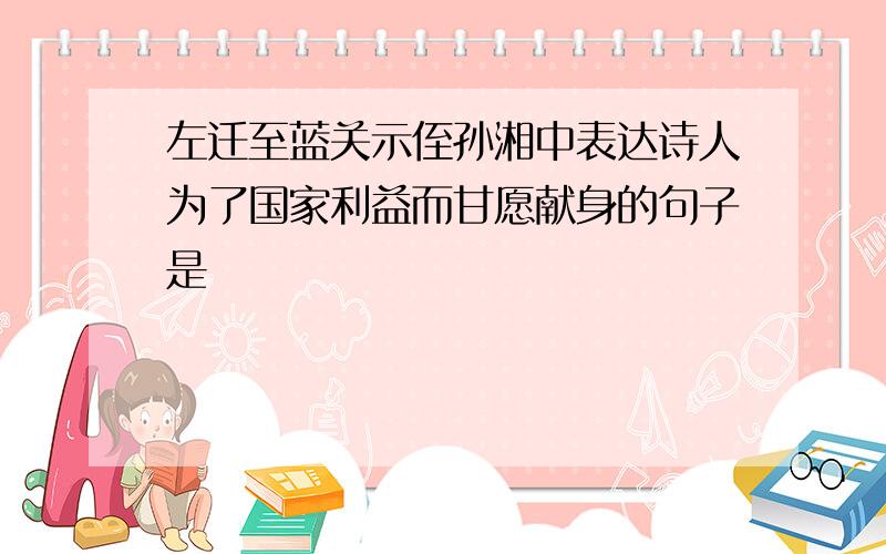 左迁至蓝关示侄孙湘中表达诗人为了国家利益而甘愿献身的句子是