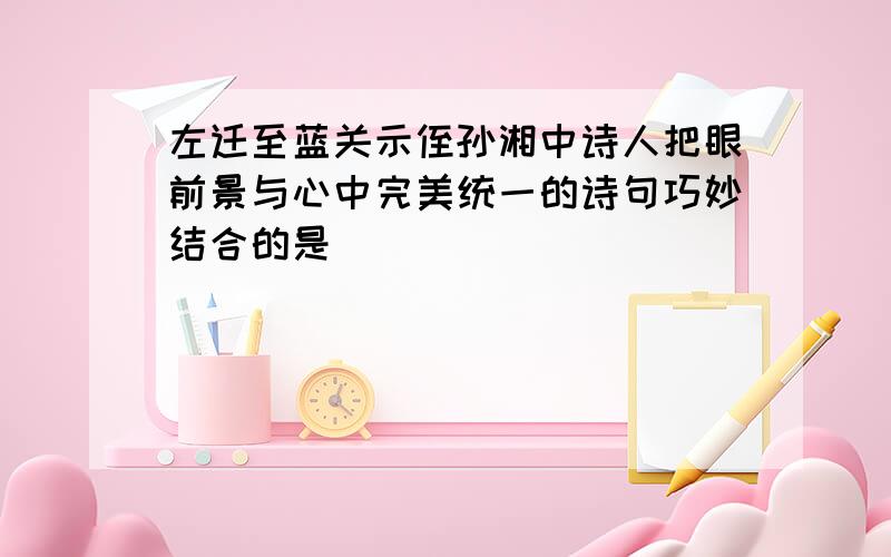 左迁至蓝关示侄孙湘中诗人把眼前景与心中完美统一的诗句巧妙结合的是