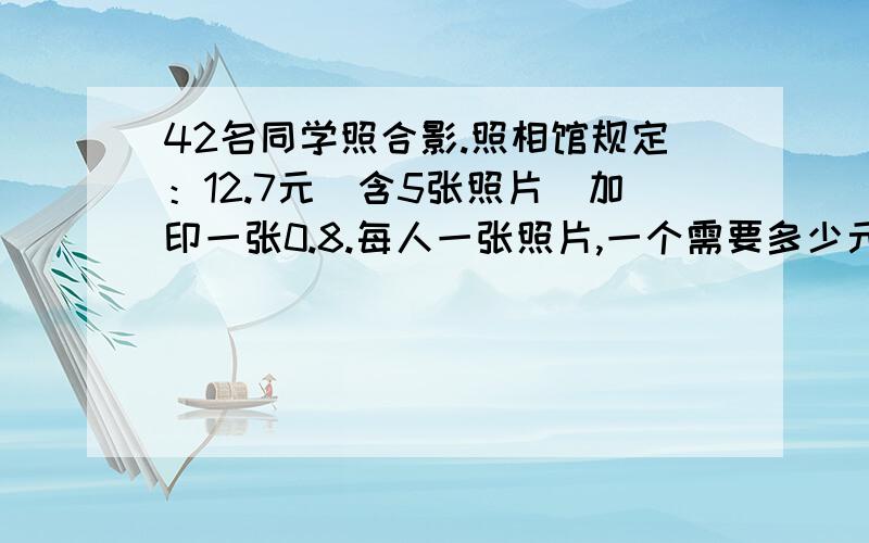 42名同学照合影.照相馆规定：12.7元（含5张照片）加印一张0.8.每人一张照片,一个需要多少元?