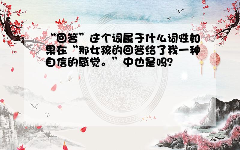 “回答”这个词属于什么词性如果在“那女孩的回答给了我一种自信的感觉。”中也是吗？