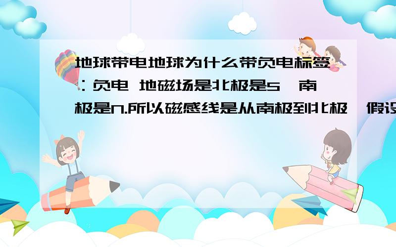 地球带电地球为什么带负电标签：负电 地磁场是北极是S,南极是N.所以磁感线是从南极到北极,假设地磁场是由电荷的定向移动造成的,根据安培定则(右手攥拳)是正电荷自东向西运动造成的,因