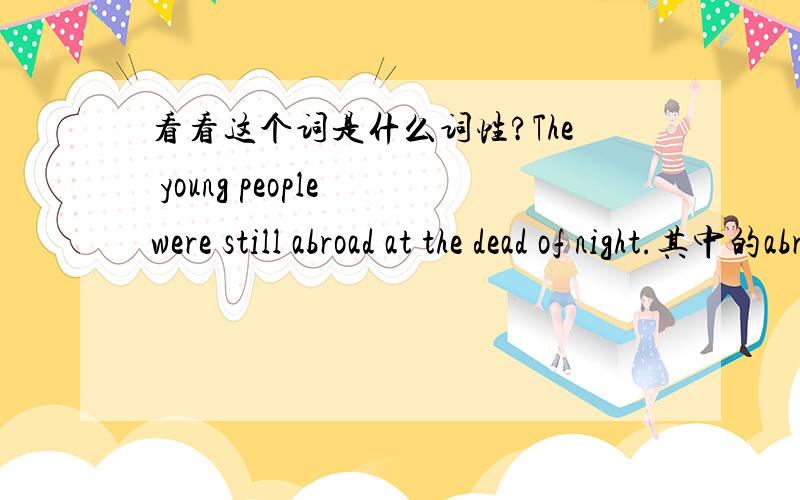 看看这个词是什么词性?The young people were still abroad at the dead of night.其中的abroad是什么词性?be still 后面应该跟什么词?形容词还是副词?