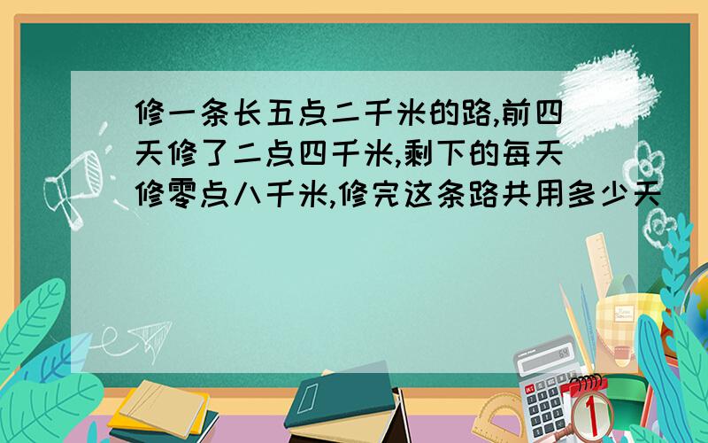 修一条长五点二千米的路,前四天修了二点四千米,剩下的每天修零点八千米,修完这条路共用多少天