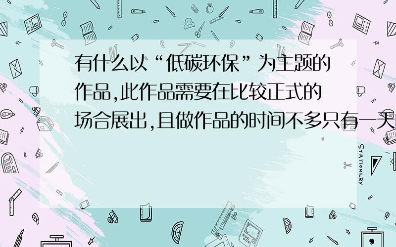 有什么以“低碳环保”为主题的作品,此作品需要在比较正式的场合展出,且做作品的时间不多只有一天的作业时间