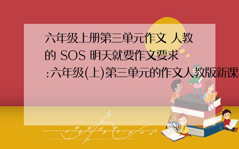 六年级上册第三单元作文 人教的 SOS 明天就要作文要求:六年级(上)第三单元的作文人教版新课标习作:生活中,人与人之间需要相互关心、帮助。这次习作,我们就来写一写体现人们相互关爱的