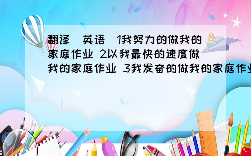 翻译（英语）1我努力的做我的家庭作业 2以我最快的速度做我的家庭作业 3我发奋的做我的家庭作业