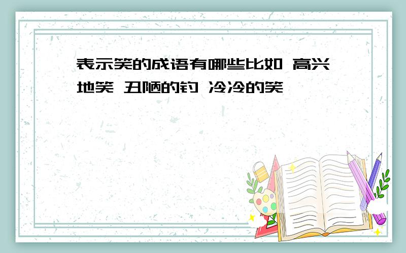 表示笑的成语有哪些比如 高兴地笑 丑陋的钓 冷冷的笑