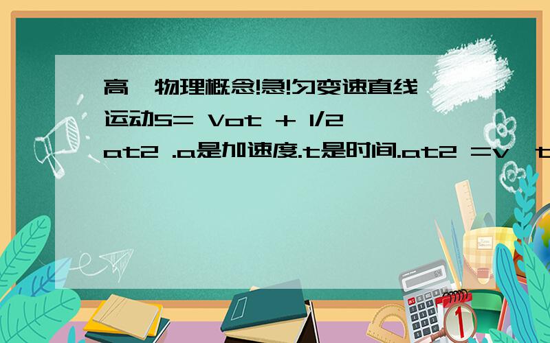 高一物理概念!急!匀变速直线运动S= Vot + 1/2at2 .a是加速度.t是时间.at2 =v*t,不就等于位移吗?为什么还有1/2?我不明白这点，书本上是三角形的面积，所以要1/2。但at2 =v*t，不就等于位移吗？为什