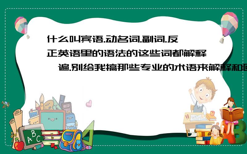 什么叫宾语.动名词.副词.反正英语里的语法的这些词都解释一遍.别给我搞那些专业的术语来解释和回答.就用好理解的方法来解释.好的回答有高分、、