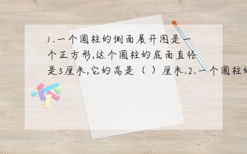 1.一个圆柱的侧面展开图是一个正方形,这个圆柱的底面直径是5厘米,它的高是（ ）厘米.2.一个圆柱的体积是7厘米,同它等底等高的圆锥的体积是（ ）3.一个圆锥的体积是100立方分米,如果他的