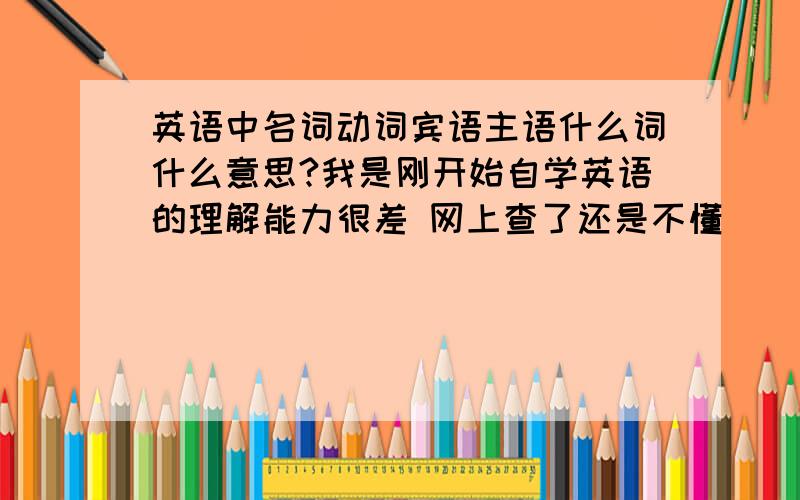 英语中名词动词宾语主语什么词什么意思?我是刚开始自学英语的理解能力很差 网上查了还是不懂