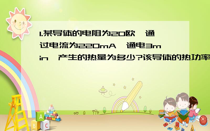 1.某导体的电阻为20欧,通过电流为220mA,通电3min,产生的热量为多少?该导体的热功率为多少?【公式、过程、答案、】请写在纸上把图图发过来、要是发不过来,那就请直接输入吧~谢根据Q=I²Rt