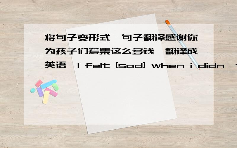 将句子变形式、句子翻译感谢你为孩子们筹集这么多钱【翻译成英语】I felt [sad] when i didn't do well in my exams  对打[]的部分提问I like apples as well  改为同义句Lily likes [piaying tennis]  对打[]的部分