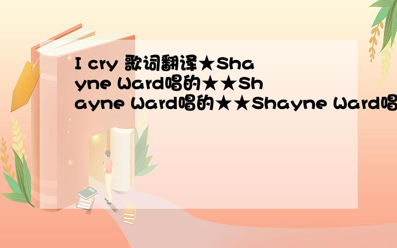 I cry 歌词翻译★Shayne Ward唱的★★Shayne Ward唱的★★Shayne Ward唱的★★Shayne Ward唱的★★Shayne Ward唱的★★Shayne Ward唱的★★Shayne Ward唱的★★Shayne Ward唱的★★Shayne Ward唱的★★Shayne Ward唱的★