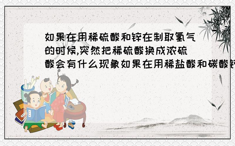 如果在用稀硫酸和锌在制取氢气的时候,突然把稀硫酸换成浓硫酸会有什么现象如果在用稀盐酸和碳酸钙制取二氧化碳时,稀盐酸突然换成浓盐酸又会有什么现象?