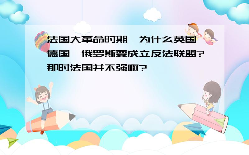 法国大革命时期,为什么英国,德国,俄罗斯要成立反法联盟?那时法国并不强啊?