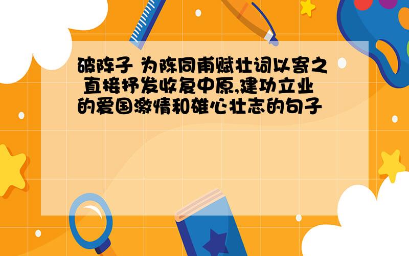 破阵子 为陈同甫赋壮词以寄之 直接抒发收复中原,建功立业的爱国激情和雄心壮志的句子