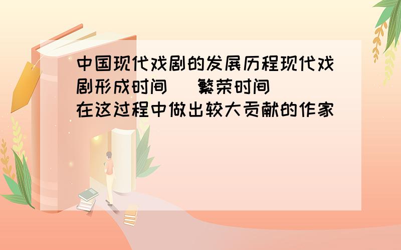 中国现代戏剧的发展历程现代戏剧形成时间   繁荣时间  在这过程中做出较大贡献的作家