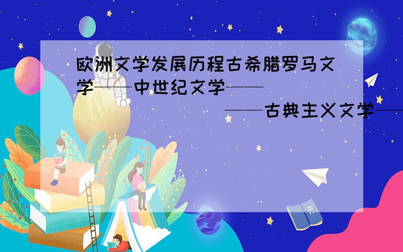 欧洲文学发展历程古希腊罗马文学——中世纪文学——____________——古典主义文学——启蒙文学——_____________——现实主义文学等阶段