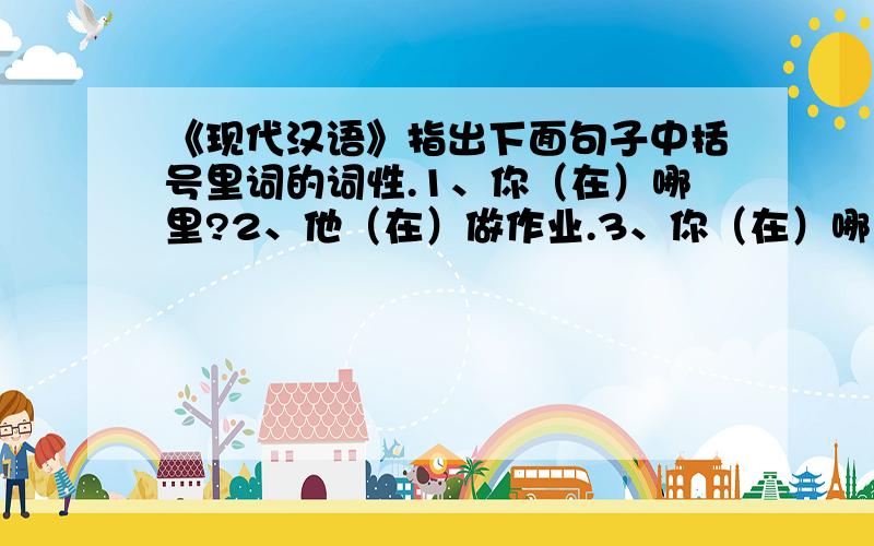 《现代汉语》指出下面句子中括号里词的词性.1、你（在）哪里?2、他（在）做作业.3、你（在）哪里工作?4、由你（把）门,谁也不许进来.5、拿（把）锁（把）车锁上.6、他（给）了你一本书