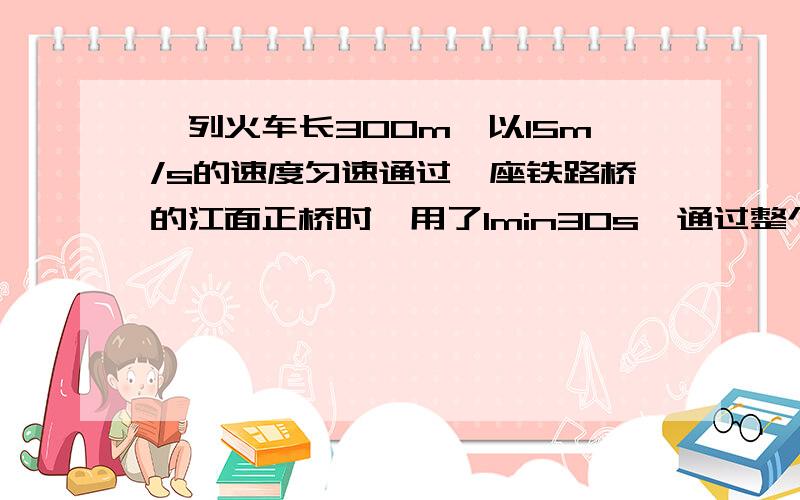 一列火车长300m,以15m/s的速度匀速通过一座铁路桥的江面正桥时,用了1min30s,通过整个铁路桥时用了7min,求这座铁路桥全长及其江面正桥长.