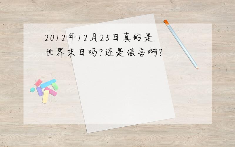 2012年12月25日真的是世界末日吗?还是谣言啊?