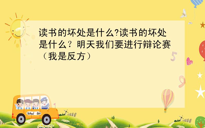 读书的坏处是什么?读书的坏处是什么？明天我们要进行辩论赛（我是反方）