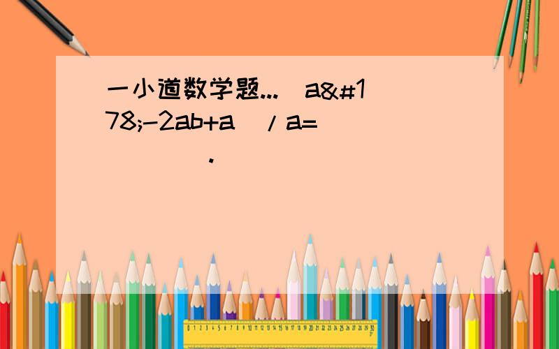 一小道数学题...（a²-2ab+a)/a=_____.